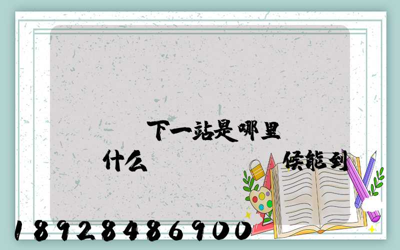 ...請(qǐng)問(wèn)下一站是哪里。什么時(shí)候能到山西長(zhǎng)治市